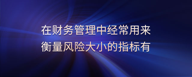 在財(cái)務(wù)管理中經(jīng)常用來(lái)衡量風(fēng)險(xiǎn)大小的指標(biāo)有