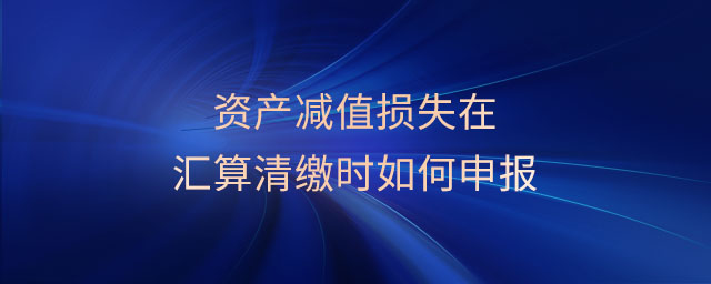 資產(chǎn)減值損失在匯算清繳時(shí)如何申報(bào)