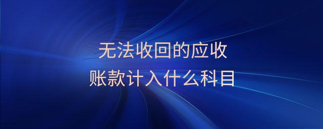 無法收回的應(yīng)收賬款計入什么科目