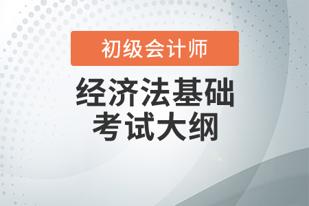 2020初級(jí)會(huì)計(jì)考試大綱：經(jīng)濟(jì)法基礎(chǔ)