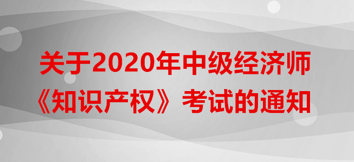 關于2020年中級經(jīng)濟師《知識產(chǎn)權》考試的通知