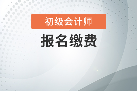 初級會計職稱報名費什么時候交,？