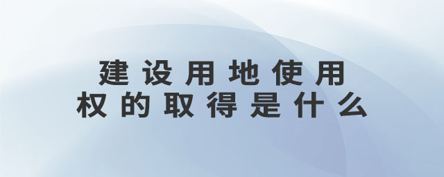 建設(shè)用地使用權(quán)的取得是什么