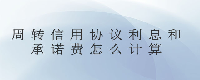 周轉(zhuǎn)信用協(xié)議利息和承諾費怎么計算