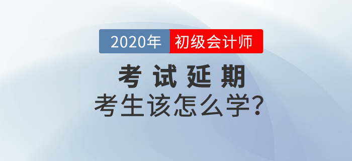 2020年初級會計考試延期,，考生該怎么學(xué),？