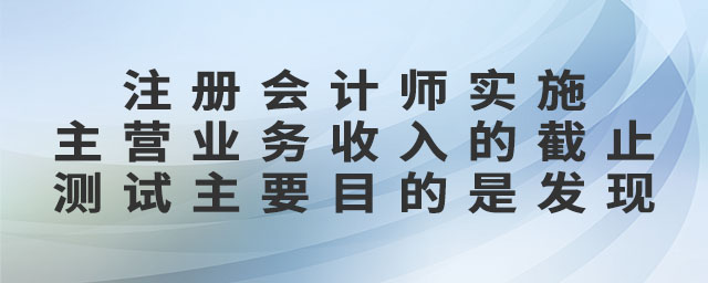 注冊會計(jì)師實(shí)施主營業(yè)務(wù)收入的截止測試主要目的是發(fā)現(xiàn)