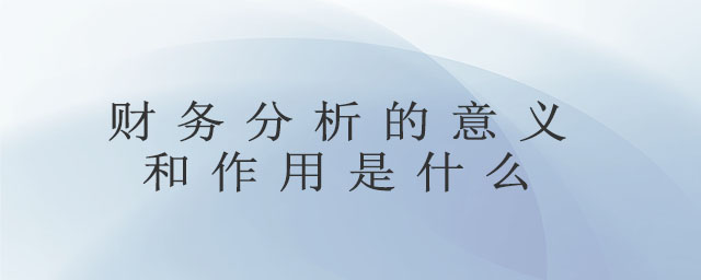 財(cái)務(wù)分析的意義和作用是什么