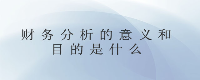 財務(wù)分析的意義和目的是什么