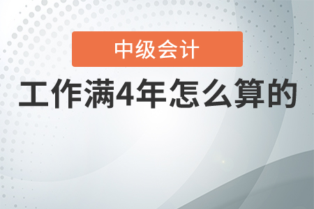 中級會計工作滿4年怎么算的,？