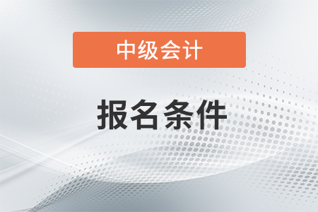 中級會計考試報名條件有何要求？