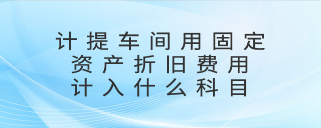 計提車間用固定資產(chǎn)折舊費用計入什么科目