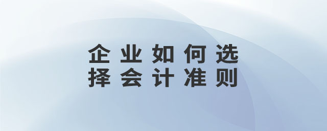 企業(yè)如何選擇會計準(zhǔn)則