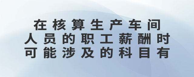 在核算生產車間人員的職工薪酬時可能涉及的科目有