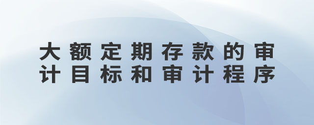 大額定期存款的審計(jì)目標(biāo)和審計(jì)程序