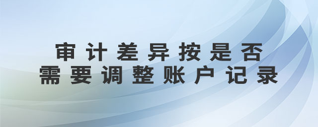 審計差異按是否需要調(diào)整賬戶記錄