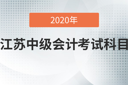 2020年江蘇中級(jí)會(huì)計(jì)考試科目是哪幾科,？