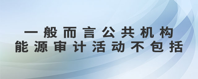 一般而言公共機(jī)構(gòu)能源審計活動不包括