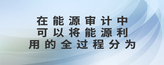 在能源審計(jì)中可以將能源利用的全過(guò)程分為