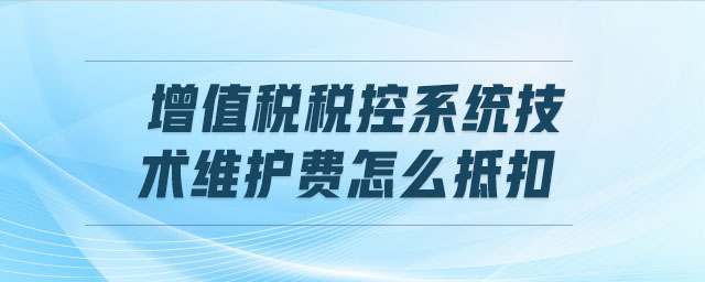 增值稅稅控系統(tǒng)技術(shù)維護費怎么抵扣