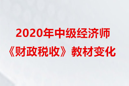 2020年中級(jí)經(jīng)濟(jì)師《財(cái)政稅收》教材變化