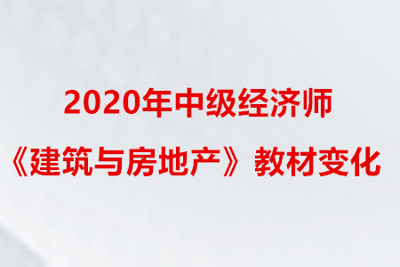 2020年中級經(jīng)濟(jì)師《建筑與房地產(chǎn)》教材變化