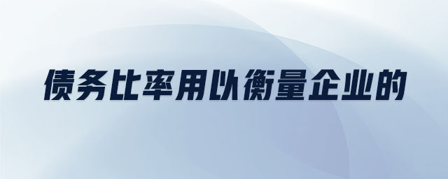 債務比率用以衡量企業(yè)的