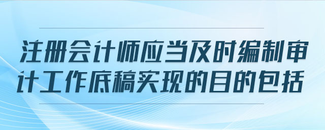 注冊會計(jì)師應(yīng)當(dāng)及時(shí)編制審計(jì)工作底稿實(shí)現(xiàn)的目的包括