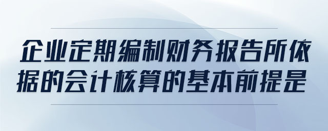 企業(yè)定期編制財務(wù)報告所依據(jù)的會計核算的基本前提是
