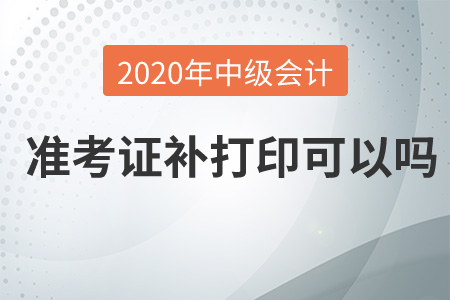 2020年中級會計準考證補打印可以嗎,？