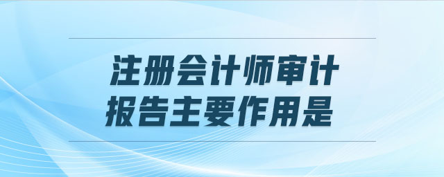 注冊會計(jì)師審計(jì)報(bào)告主要作用是