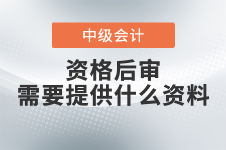 中級會計資格后審需要提供什么資料