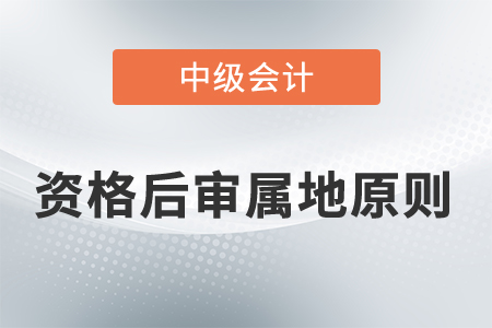 中級會計資格后審屬地原則考生需要遵循嗎,？