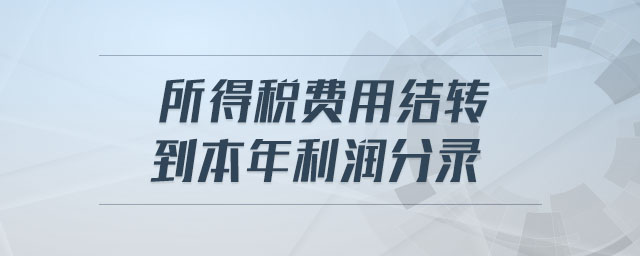 所得稅費用結(jié)轉(zhuǎn)到本年利潤分錄