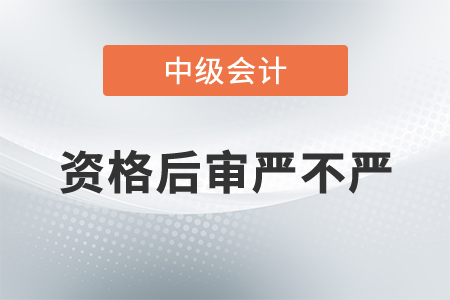 中級會計資格后審嚴(yán)不嚴(yán),？