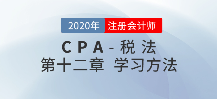 如何學(xué)習(xí)CPA稅法第十二章,？劉穎老師給您支招兒！