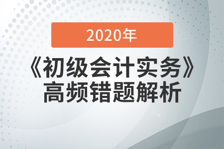 2020年《初級(jí)會(huì)計(jì)實(shí)務(wù)》高頻錯(cuò)題解析,，提分必看！