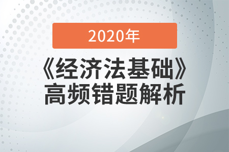 2020年《經(jīng)濟(jì)法基礎(chǔ)》高頻易錯(cuò)題解析,，查缺補(bǔ)漏提分?jǐn)?shù),！