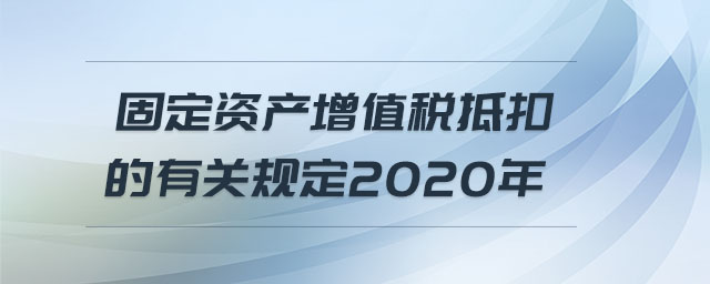 固定資產(chǎn)增值稅抵扣的有關(guān)規(guī)定2020年