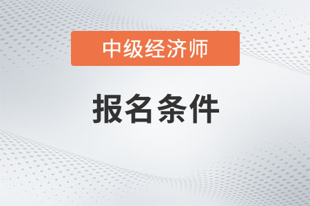 中級經(jīng)濟師報考條件和時間2022是什么