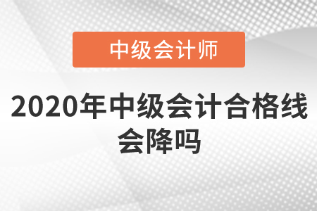 2020年中級會計合格線會降嗎,？