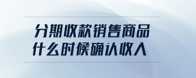 分期收款銷售商品什么時(shí)候確認(rèn)收入