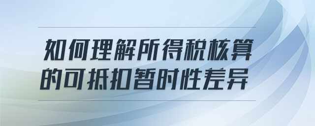 如何理解所得稅核算的可抵扣暫時(shí)性差異