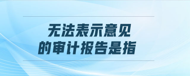 無法表示意見的審計(jì)報(bào)告是指