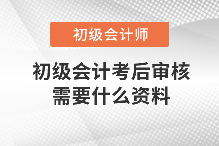 初級會計考后審核需要什么資料,？