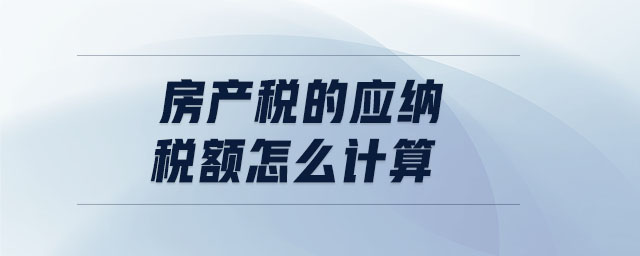 房產(chǎn)稅的應(yīng)納稅額怎么計(jì)算