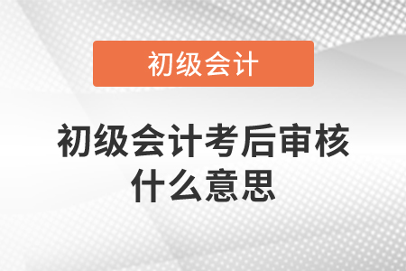 初級會計考后審核什么意思,？