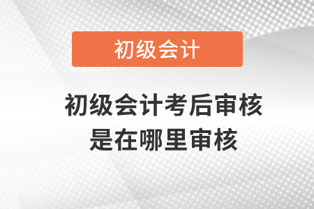 初級會計考后審核是在哪里審核?