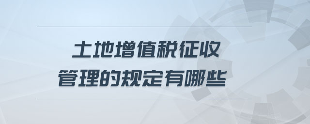 土地增值稅征收管理的規(guī)定有哪些