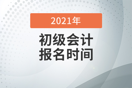 2021年初級會計考試報名時間公布了嗎？