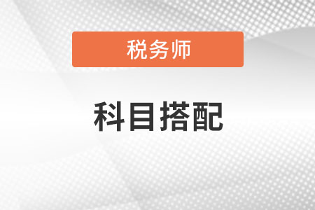 稅務(wù)師考試科目搭配建議有哪些？